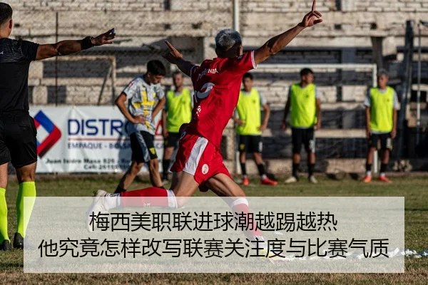 梅西美职联进球潮越踢越热 他究竟怎样改写联赛关注度与比赛气质